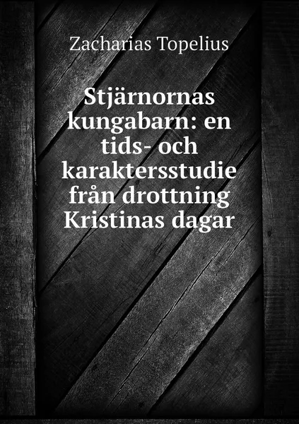 Обложка книги Stjarnornas kungabarn: en tids- och karaktersstudie fran drottning Kristinas dagar, Zacharias Topelius