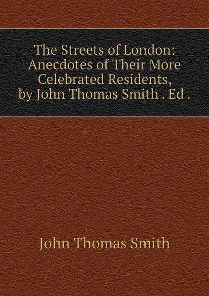 Обложка книги The Streets of London: Anecdotes of Their More Celebrated Residents, by John Thomas Smith . Ed ., John Thomas Smith
