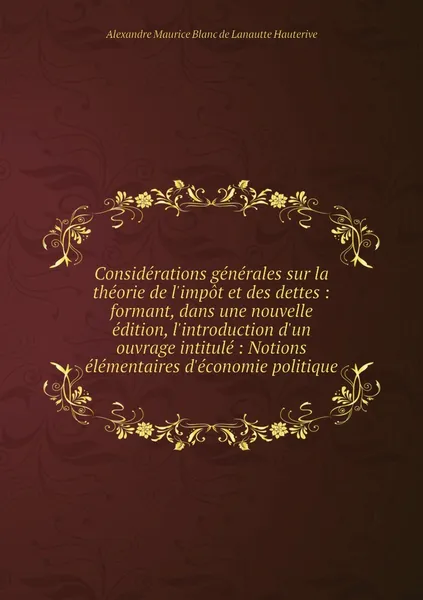 Обложка книги Considerations generales sur la theorie de l'impot et des dettes : formant, dans une nouvelle edition, l'introduction d'un ouvrage intitule : Notions elementaires d'economie politique, Alexandre Maurice Blanc de Lanautte Hauterive