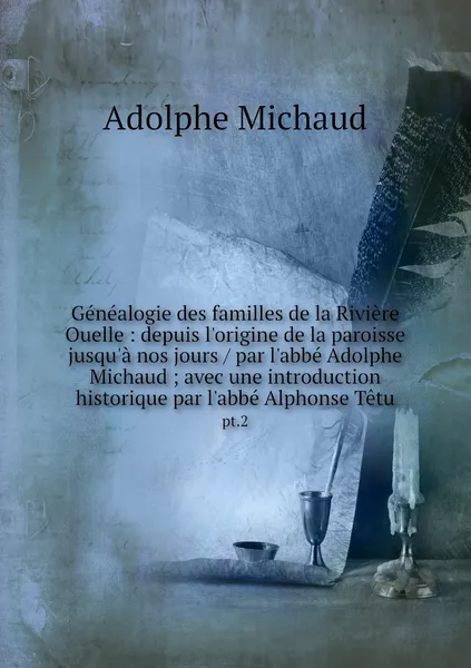 Обложка книги Genealogie des familles de la Riviere Ouelle : depuis l'origine de la paroisse jusqu'a nos jours / par l'abbe Adolphe Michaud ; avec une introduction historique par l'abbe Alphonse Tetu. pt.2, Adolphe Michaud