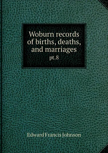 Обложка книги Woburn records of births, deaths, and marriages. pt.8, Edward Francis Johnson