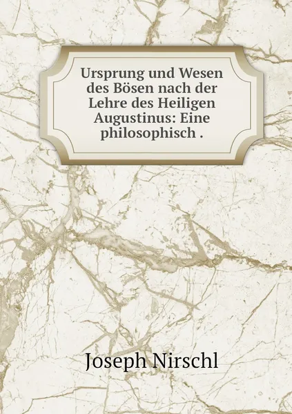 Обложка книги Ursprung und Wesen des Bosen nach der Lehre des Heiligen Augustinus: Eine philosophisch ., Joseph Nirschl