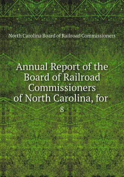 Обложка книги Annual Report of the Board of Railroad Commissioners of North Carolina, for . 8, North Carolina Board of Railroad Commissioners