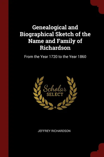 Обложка книги Genealogical and Biographical Sketch of the Name and Family of Richardson. From the Year 1720 to the Year 1860, Jeffrey Richardson