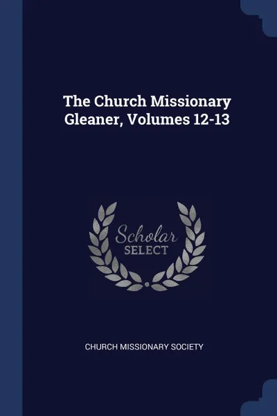 Обложка книги The Church Missionary Gleaner, Volumes 12-13, Church Missionary Society