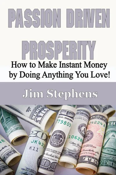 Обложка книги Passion Driven Prosperity. How to Make Instant Money by Doing Anything You Love!, Jim Stephens