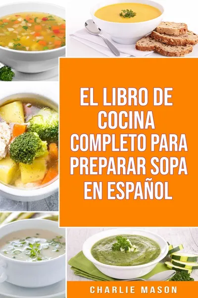 Обложка книги EL LIBRO DE COCINA COMPLETO PARA PREPARAR SOPA EN ESPANOL/ THE FULL KITCHEN BOOK TO PREPARE SOUP IN SPANISH, Charlie Mason