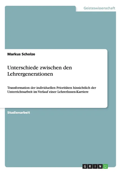 Обложка книги Unterschiede zwischen den Lehrergenerationen. Transformation der individuellen Prioritaten hinsichtlich der Unterrichtsarbeit im Verlauf einer LehrerInnen-Karriere, Markus Scholze