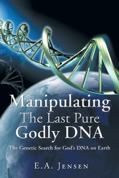 Обложка книги Manipulating The Last Pure Godly DNA. The Genetic Search for God's DNA on Earth, E.A. Jensen