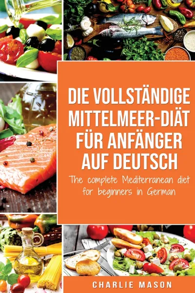 Обложка книги Die vollstandige Mittelmeer-Diat fur Anfanger auf Deutsch/ The complete Mediterranean diet for beginners in German, Charlie Mason