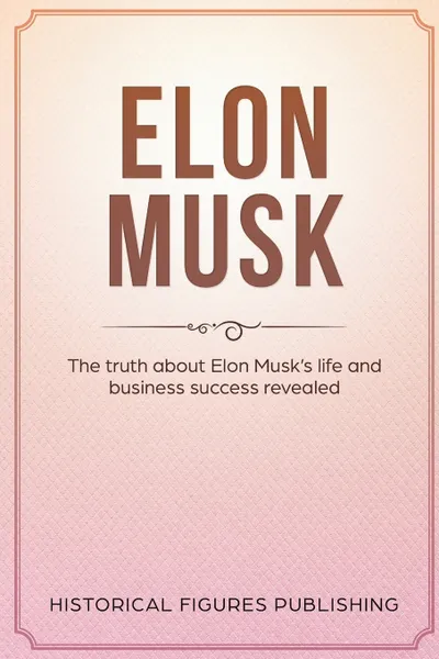 Обложка книги Elon Musk. The Truth about Elon Musk's Life and Business Success Revealed, Publishing Historical Figures, TBD