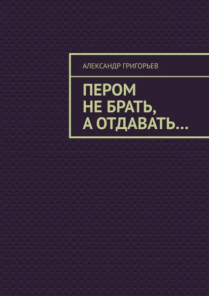 Обложка книги Пером не брать, а отдавать, Александр Григорьев
