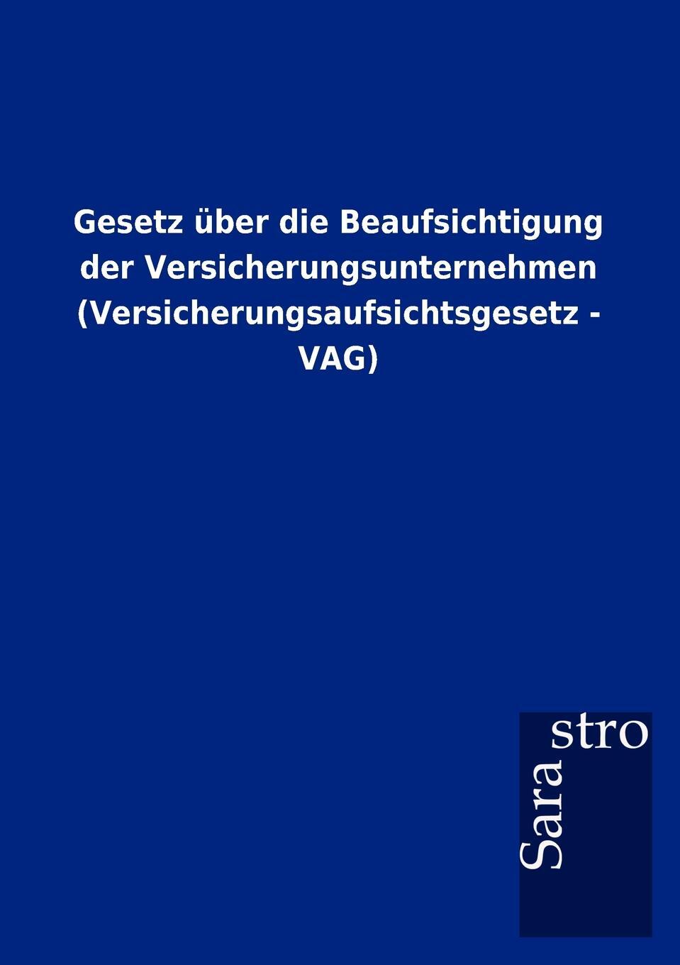 Gesetz uber die Beaufsichtigung der Versicherungsunternehmen (Versicherungsaufsichtsgesetz - VAG). Sarastro GmbH Gesetz uber die Beaufsichtigung der Versicherungsunternehmen (Versicherungsaufsichtsgesetz - VAG). Sarastro GmbH