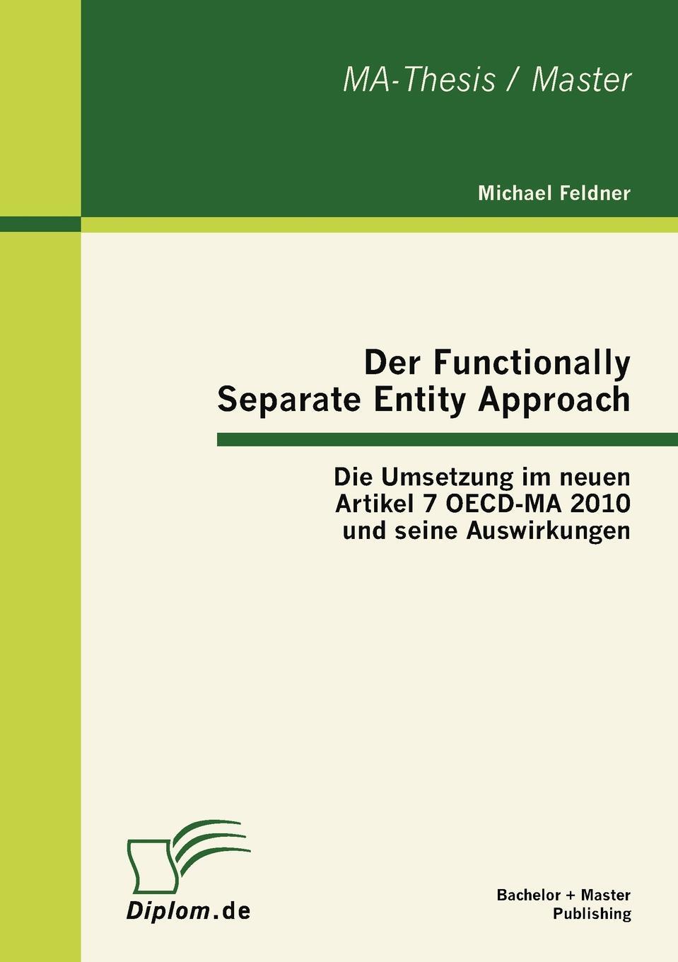 Der Functionally Separate Entity Approach. Die Umsetzung im neuen Artikel 7 OECD-MA 2010 und seine Auswirkungen. Michael Feldner Der Functionally Separate Entity Approach. Die Umsetzung im neuen Artikel 7 OECD-MA 2010 und seine Auswirkungen. Michael Feldner