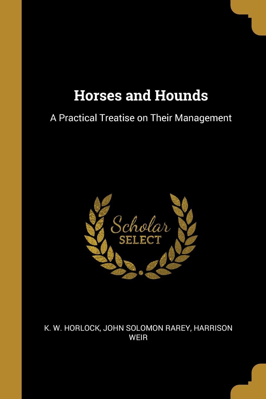Horses and Hounds. A Practical Treatise on Their Management. John Solomon Rarey Harrison W. Horlock Horses and Hounds. A Practical Treatise on Their Management. John Solomon Rarey Harrison W. Horlock