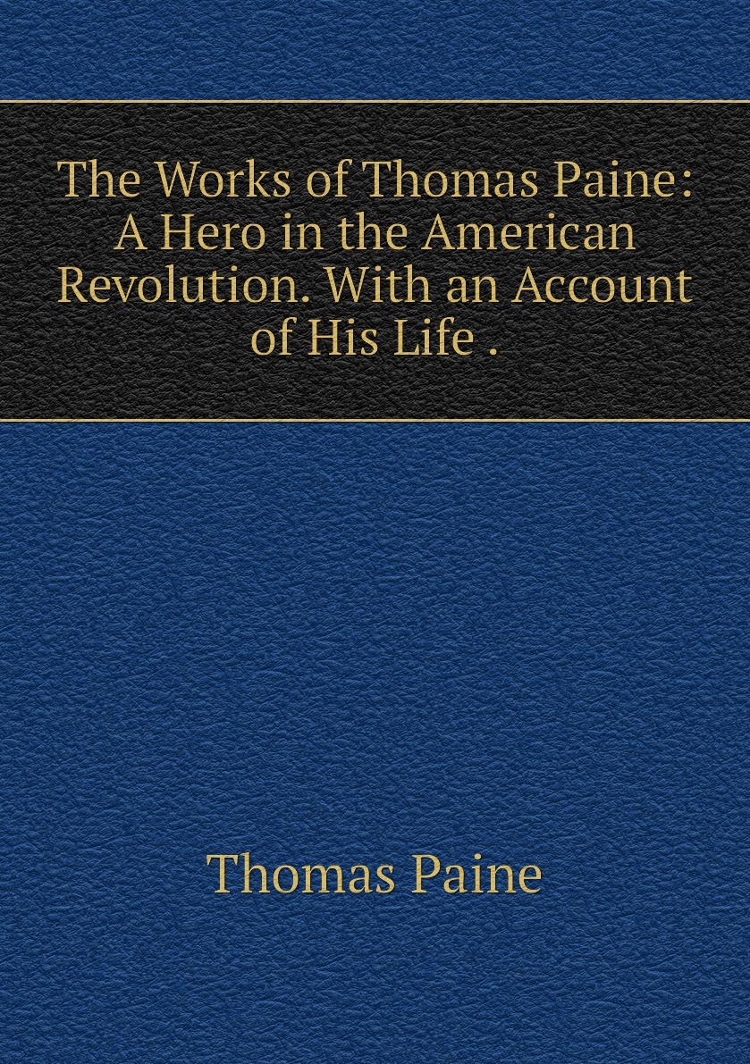 The Works of Thomas Paine: A Hero in the American Revolution. With an Account of His Life .