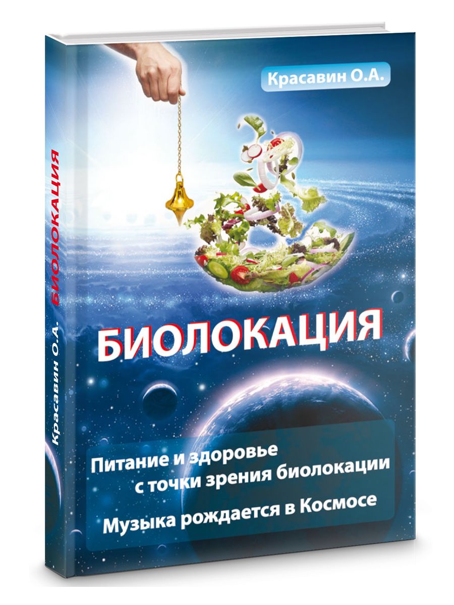 БИОЛОКАЦИЯ. ПИТАНИЕ И ЗДОРОВЬЕ С ТОЧКИ ЗРЕНИЯ БИОЛОКАЦИИ. МУЗЫКА РОЖДЕННАЯ  В КОСМОСЕ | Красавин Олег Алексеевич