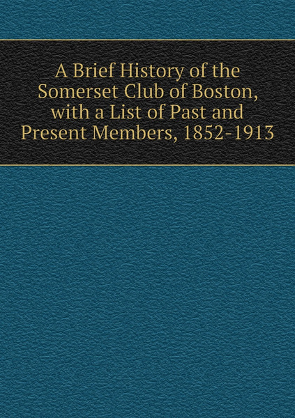 A Brief History of the Somerset Club of Boston, with a List of Past and ...