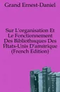 Sur L'organisation Et Le Fonctionnement Des Bibliotheques Des Etats-Unis D'amerique (French Edition) - Grand Ernest-Daniel