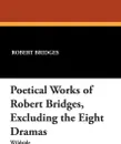 Poetical Works of Robert Bridges, Excluding the Eight Dramas - Robert Bridges