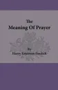 The Meaning of Prayer - Harry Emerson Fosdick
