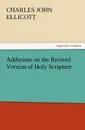 Addresses on the Revised Version of Holy Scripture - C. J. (Charles John) Ellicott