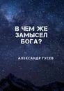 В чем же замысел Бога - Александр Гусев