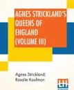 Agnes Strickland's Queens Of England (Volume III). Stories Of The Lives Of The Queens Of England Compiled From Agnes Strickland, For Young People In Three Volumes, Vol. III. Of III, Abridged - Agnes Strickland, Rosalie Kaufman