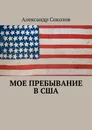 Мое пребывание в США - Александр Соколов