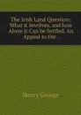 The Irish Land Question: What it Involves, and how Alone it Can be Settled. An Appeal to the . - Henry George