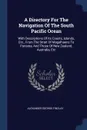 A Directory For The Navigation Of The South Pacific Ocean. With Descriptions Of Its Coasts, Islands, Etc., From The Strait Of Magalhaens To Panama, And Those Of New Zealand, Australia, Etc - Alexander George Findlay