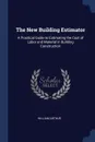 The New Building Estimator. A Practical Guide to Estimating the Cost of Labor and Material in Building Construction - William Arthur