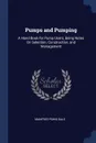 Pumps and Pumping. A Hand-Book for Pump Users, Being Notes On Selection, Construction, and Management - Manfred Powis Bale