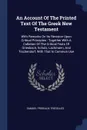An Account Of The Printed Text Of The Greek New Testament. With Remarks On Its Revision Upon Critical Principles : Together With A Collation Of The Critical Texts Of Griesbach, Scholz, Lachmann, And Tischendorf, With That In Common Use - Samuel Prideaux Tregelles