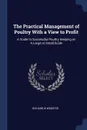 The Practical Management of Poultry With a View to Profit. A Guide to Successful Poultry Keeping on A Large or Small Scale - Richard W Webster