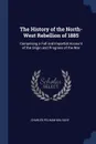 The History of the North-West Rebellion of 1885. Comprising a Full and Impartial Account of the Origin and Progress of the War - Charles Pelham Mulvany