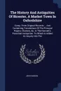 The History And Antiquities Of Bicester, A Market Town In Oxfordshire. Comp. From Original Records ... And Containing Translations Of The Princpal Papers, Charters, &c. In The Kennett's Parochial Antiquities. To Which Is Added An Inquiry Into The - John Dunkin