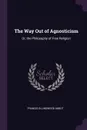 The Way Out of Agnosticism. Or, the Philosophy of Free Religion - Francis Ellingwood Abbot
