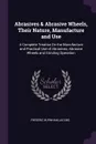 Abrasives & Abrasive Wheels, Their Nature, Manufacture and Use. A Complete Treatise On the Manufacture and Practical Use of Abrasives, Abrasive Wheels and Grinding Operation - Frederic Burnham Jacobs