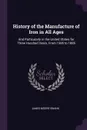 History of the Manufacture of Iron in All Ages. And Particularly in the United States for Three Hundred Years, From 1585 to 1885 - James Moore Swank