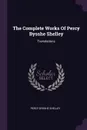 The Complete Works Of Percy Bysshe Shelley. Translations - Percy Bysshe Shelley