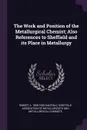 The Work and Position of the Metallurgical Chemist; Also References to Sheffield and its Place in Metallurgy - Robert A. 1858-1940 Hadfield