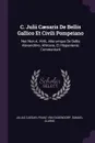C. Julii Caesaris De Bellis Gallico Et Civili Pompeiano. Nec Non A. Hirtii, Aliorumque De Bellis Alexandrino, Africano, Et Hispaniensi, Commentarii - Julius Caesar, Samuel Clarke