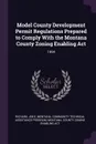 Model County Development Permit Regulations Prepared to Comply With the Montana County Zoning Enabling Act. 1994 - Jim E Richard, Montana Community Technical Ass Program