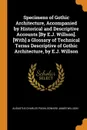 Specimens of Gothic Architecture, Accompanied by Historical and Descriptive Accounts .By E.J. Willson.. .With. a Glossary of Technical Terms Descriptive of Gothic Architecture, by E.J. Willson - Augustus Charles Pugin, Edward James Willson