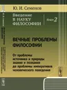 Введение в науку философии. Кн.2: Вечные проблемы философии: От проблемы источника и природы знания и познания до проблемы императивов человеческого поведения / Кн.2. Изд.стереотип. - Семенов Ю.И.