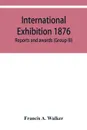 International Exhibition 1876. Reports and awards (Group III) - Francis A. Walker