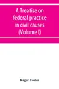 A treatise on federal practice in civil causes, with special reference to patent cases and the foreclosure of railway mortgages (Volume I) - Roger Foster
