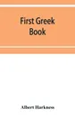 First Greek book; comprising an outline of the forms and inflections of the language, a complete analytical syntax, and an introductory Greek reader. With notes and vocabularies - Albert Harkness