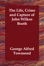The Life, Crime and Capture of John Wilkes Booth - George Alfred Townsend